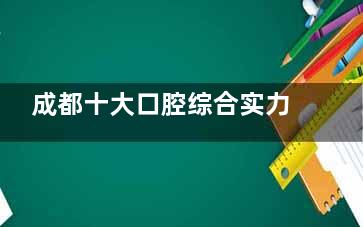 成都十大口腔综合实力榜:布莱梅|中诺|新桥|贝臣等10家种植牙|矫正|修复等都擅长